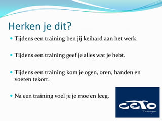 Herken je dit?
 Tijdens een training ben jij keihard aan het werk.


 Tijdens een training geef je alles wat je hebt.


 Tijdens een training kom je ogen, oren, handen en
  voeten tekort.

 Na een training voel je je moe en leeg.
 