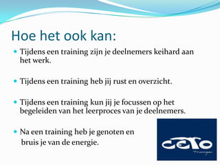 Hoe het ook kan:
 Tijdens een training zijn je deelnemers keihard aan
  het werk.

 Tijdens een training heb jij rust en overzicht.

 Tijdens een training kun jij je focussen op het
  begeleiden van het leerproces van je deelnemers.

 Na een training heb je genoten en
  bruis je van de energie.
 