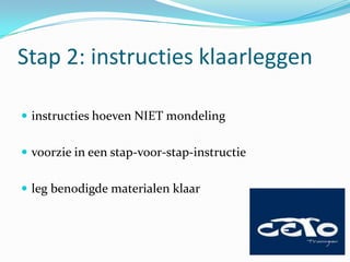 Stap 2: instructies klaarleggen

 instructies hoeven NIET mondeling


 voorzie in een stap-voor-stap-instructie


 leg benodigde materialen klaar
 