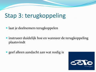 Stap 3: terugkoppeling
 laat je deelnemers terugkoppelen


 instrueer duidelijk hoe en wanneer de terugkoppeling
 plaatsvindt

 geef alleen aandacht aan wat nodig is
 
