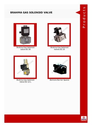 BRAHMA GAS SOLENOID VALVE
Brahma Gas Solenoid
Valve EG 30
Brahma Gas Solenoid
Valves EG 25
Brahma Gas Solenoid
Valve EG 12 L
Bentone Burner Spares
Products
 