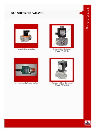 GAS SOLENOID VALVES
Gas Solenoid Valve Brahma Gas Solenoid
Valve EG 30 SR
Avcon Gas Solenoid Valve Honeywell Gas Solenoid
Valve VE Series
Products
 