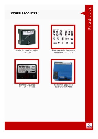 OTHER PRODUCTS:
Riello Burner Controller-
RBL 530
Thermax Boiler Sequence
Controller LFL 1.333
Brahma Sequence
Controller SM 592
Honeywell Sequence
Controller RM 7800
Products
 