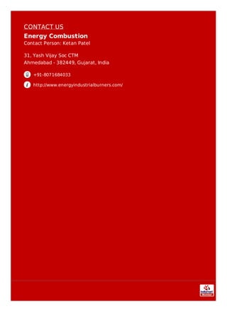 CONTACT US
Energy Combustion
Contact Person: Ketan Patel
31, Yash Vijay Soc CTM
Ahmedabad - 382449, Gujarat, India
+91-8071684033
http://www.energyindustrialburners.com/
 