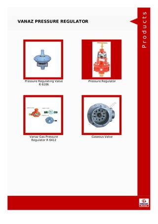 VANAZ PRESSURE REGULATOR
Pressure Regulating Valve
R 6106
Pressure Regulator
Vanaz Gas Pressure
Regulator R 6412
Gaseous Valve
Products
 