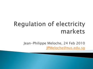 Regulation of electricity markets Jean-Philippe Meloche, 24 Feb 2010 JPMeloche@nus.edu.sg 