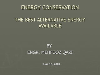 ENERGY CONSERVATION THE BEST ALTERNATIVE ENERGY AVAILABLE BY  ENGR. MEHFOOZ QAZI June 15, 2007  