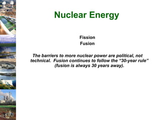 Nuclear Energy Fission Fusion The barriers to more nuclear power are political, not technical.  Fusion continues to follow the “30-year rule” (fusion is always 30 years away). 