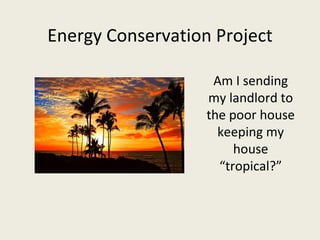 Energy Conservation Project Am I sending my landlord to the poor house keeping my house “tropical?” 