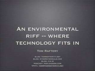 An environmental
   riff -- where
technology fits in
        Tom Raftery
       blog: tomrafteryit.net
     blog: synergymodule.com
             blog: cix.ie
      podcast: podleaders.com
    email: tom@tomrafteryit.net