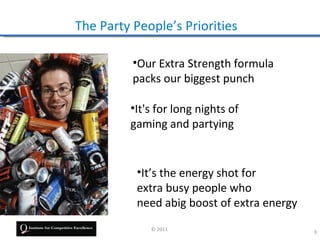 The Party People’s Priorities

          •Our Extra Strength formula
          packs our biggest punch

         •It's for long nights of
         gaming and partying


           •It’s the energy shot for
           extra busy people who
           need abig boost of extra energy
             © 2011
                                             9
 
