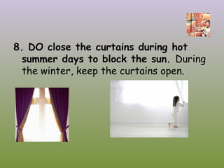 8. DO close the curtains during hot summer days to block the sun. During the winter, keep the curtains open.