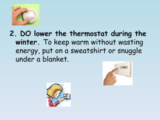 2. DO lower the thermostat during the winter. To keep warm without wasting energy, put on a sweatshirt or snuggle under a blanket.