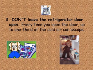 3. DON'T leave the refrigerator door open. Every time you open the door, up to one-third of the cold air can escape.