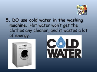 5. DO use cold water in the washing machine. Hot water won’t get the clothes any cleaner, and it wastes a lot of energy.