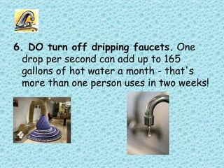 6. DO turn off dripping faucets. One drop per second can add up to 165 gallons of hot water a month - that's more than one person uses in two weeks!