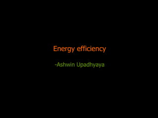 Energy efficiency -Ashwin Upadhyaya 