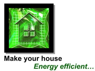 Make your house    Energy efficient… 