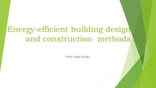 Energy-efficient building design
and construction methods
- Team Ungar Bunga
 