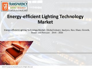 ©2019 Transparency Market Research, All Rights Reserved
Energy-efficient Lighting Technology
Market
©2019 Transparency Market Research, All Rights Reserved
Energy-efficient Lighting Technology Market- Global Industry Analysis, Size, Share, Growth,
Trends and Forecast 2018 - 2026
 
