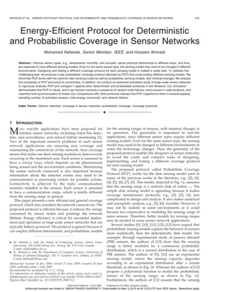 HEFEEDA ET AL.: ENERGY-EFFICIENT PROTOCOL FOR DETERMINISTIC AND PROBABILISTIC COVERAGE IN SENSOR NETWORKS                                            579




  Energy-Efficient Protocol for Deterministic
and Probabilistic Coverage in Sensor Networks
                            Mohamed Hefeeda, Senior Member, IEEE, and Hossein Ahmadi

       Abstract—Various sensor types, e.g., temperature, humidity, and acoustic, sense physical phenomena in different ways, and thus,
       are expected to have different sensing models. Even for the same sensor type, the sensing model may need to be changed in different
       environments. Designing and testing a different coverage protocol for each sensing model is indeed a costly task. To address this
       challenging task, we propose a new probabilistic coverage protocol (denoted by PCP) that could employ different sensing models. We
       show that PCP works with the common disk sensing model as well as probabilistic sensing models, with minimal changes. We analyze
       the complexity of PCP and prove its correctness. In addition, we conduct an extensive simulation study of large-scale sensor networks
       to rigorously evaluate PCP and compare it against other deterministic and probabilistic protocols in the literature. Our simulation
       demonstrates that PCP is robust, and it can function correctly in presence of random node failures, inaccuracies in node locations, and
       imperfect time synchronization of nodes. Our comparisons with other protocols indicate that PCP outperforms them in several aspects,
       including number of activated sensors, total energy consumed, and network lifetime.

       Index Terms—Sensor networks, coverage in sensor networks, probabilistic coverage, coverage protocols.

                                                                                 Ç

1    INTRODUCTION

M      ANY real-life applications have been proposed for
       wireless sensor networks, including forest fire detec-
tion, area surveillance, and natural habitat monitoring [1].
                                                                                     for the sensing ranges of sensors, with minimal changes in
                                                                                     its operation. The generality is important in real-life
                                                                                     applications, since different sensor types require different
Two of the important research problems in such sensor                                sensing models. Even for the same sensor type, the sensing
network applications are ensuring area coverage and                                  model may need to be changed in different environments or
maintaining the connectivity of the network. Area coverage                           when the technology changes. Thus, the generality of the
means that nodes use their sensing modules to detect events                          proposed protocol enables the designers of sensor networks
occurring in the monitored area. Each sensor is assumed to                           to avoid the costly and complex tasks of designing,
have a sensing range, which depends on the phenomenon                                implementing, and testing a different coverage protocol
being sensed and the environment conditions. Maintaining                             for each sensing model.
the sensor network connected is also important because                                  The proposed protocol, called Probabilistic Coverage
information about the detected events may need to be                                 Protocol (PCP), works for the disk sensing model used in
communicated to processing centers for possible actions.                             many of the previous works in the literature, e.g., [2], [3],
Connectivity is achieved by the radio communication                                  [4], [5], [6], [7], [8]. This model, depicted in Fig. 1a, assumes
modules installed in the sensors. Each sensor is assumed                             that the sensing range is a uniform disk of radius rs . The
to have a communication range, which is totally different                            simple disk sensing model is appealing because it makes
from the sensing range in general.                                                   coverage maintenance protocols, e.g., [2], [3], [4], less
    This paper presents a new efficient and general coverage                         complicated to design and analyze. It also makes analytical
protocol, which also considers the network connectivity. The                         and asymptotic analysis, e.g., [5], [6], tractable. However, it
proposed protocol is efficient because it reduces the energy                         may not be realistic in some environments or it could
consumed by sensor nodes and prolongs the network                                    become too conservative in modeling the sensing range of
                                                                                     some sensors. Therefore, better models for sensing ranges
lifetime. Energy efficiency is critical for successful deploy-
                                                                                     may be needed in some sensor network applications.
ment and operation of large-scale sensor networks that are
                                                                                        Several studies [9], [10], [11], [12], [13] have argued that
typically battery-powered. The protocol is general because it
                                                                                     probabilistic sensing models capture the behavior of sensors
can employ different deterministic and probabilistic models
                                                                                     more realistically than the deterministic disk model. For
                                                                                     example, through experimental study of passive infrared
. M. Hefeeda is with the School of Computing Science, Simon Fraser                   (PIR) sensors, the authors of [13] show that the sensing
  University, 250-13450 102nd Ave., Surrey, BC V3T 0A3, Canada.                      range is better modeled by a continuous probability
  E-mail: mhefeeda@cs.sfu.ca.
                                                                                     distribution, which is a normal distribution in the case of
. H. Ahmadi is with the Department of Computer Science, University of
  Illinois at Urbana-Champaign, 201 N. Goodwin Ave., Urbana, IL 61801.               PIR sensors. The authors of [9], [10] use an exponential
  E-mail: hahmadi2@uiuc.edu.                                                         sensing model, where the sensing capacity degrades
Manuscript received 16 Jan. 2009; revised 21 June 2009; accepted 26 June             according to an exponential distribution after a certain
2009; published online 1 July 2009.                                                  threshold, as shown in Fig. 1b. Whereas the authors of [12]
Recommended for acceptance by Y.-C. Tseng.                                           propose a polynomial function to model the probabilistic
For information on obtaining reprints of this article, please send e-mail to:
tpds@computer.org, and reference IEEECS Log Number TPDS-2009-01-0027.                nature of the sensing range, as shown in Fig. 1d.
Digital Object Identifier no. 10.1109/TPDS.2009.112.                                 Furthermore, the authors of [11] assume that the sensing
                                               1045-9219/10/$26.00 ß 2010 IEEE       Published by the IEEE Computer Society
             Authorized licensed use limited to: SIMON FRASER UNIVERSITY. Downloaded on May 12,2010 at 04:12:29 UTC from IEEE Xplore. Restrictions apply.
 