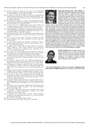 HEFEEDA AND AHMADI: ENERGY-EFFICIENT PROTOCOL FOR DETERMINISTIC AND PROBABILISTIC COVERAGE IN SENSOR NETWORKS                                         593

[15] X. Bai, S. Kumar, D. Xuan, Z. Yun, and T. Lai, “Deploying                                         Mohamed Hefeeda (S’01, M’04, SM’09) re-
     Wireless Sensors to Achieve Both Coverage and Connectivity,”                                      ceived the BSc and MSc degrees from Mansoura
     Proc. ACM MobiHoc, pp. 131-142, May 2006.                                                         University, Egypt, in 1994 and 1997, respec-
[16] Z. Abrams, A. Goel, and S. Plotkin, “Set K-Cover Algorithms for                                   tively, and the PhD degree from Purdue Uni-
     Energy Efficient Monitoring in Wireless Sensor Networks,” Proc.                                   versity, West Lafayette, Indiana, in 2004. He is an
     Int’l Symp. Information Processing in Sensor Networks (IPSN ’04),                                 assistant professor in the School of Computing
     pp. 424-432, Apr. 2004.                                                                           Science, Simon Fraser University, Surrey, British
[17] D. Tian and N. Georganas, “Location and Calculation-Free Node                                     Columbia, Canada, where he leads the Network
     Scheduling Schemes in Large Wireless Sensor Networks,” Elsevier                                   Systems Lab. His research interests include
     Ad Hoc Networks, vol. 2, pp. 65-85, 2004.                                                         multimedia networking over wired and wireless
[18] T. Wu and K. Ssu, “Determining Active Sensor Nodes for                   networks, peer-to-peer systems, network security, and wireless sensor
     Complete Coverage without Location Information,” Int’l J. Ad             networks. He has served on several technical program committees of
     Hoc and Ubiquitous Computing, vol. 1, nos. 1/2, pp. 38-46, 2005.         major conferences in his research areas, including ACM Multimedia,
[19] S. Meguerdichian, F. Koushanfar, M. Potkonjak, and M. Srivastava,        ACM Multimedia Systems, ACM/SPIE Multimedia Computing and
     “Coverage Problems in Wireless Ad-Hoc Sensor Networks,” Proc.            Networking (MMCN), the IEEE Conference on Network Protocols (ICNP),
     IEEE INFOCOM, pp. 1380-1387, Apr. 2001.                                  and the IEEE Conference on Communications (ICC). He is an associate
[20] D. Mehta, M. Lopez, and L. Lin, “Optimal Coverage Paths in Ad-           editor of the International Journal of Advanced Media and Communica-
     Hoc Sensor Networks,” Proc. IEEE Int’l Conf. Comm. (ICC ’03), May        tion and the guest editor of that journal’s special issue on High-Quality
     2003.                                                                    Multimedia Streaming in P2P Environments. His paper on the hardness
[21] X. Li, P. Wan, and O. Frieder, “Coverage in Wireless Ad Hoc              of optimally broadcasting multiple video streams with different bit rates
     Sensor Networks,” IEEE Trans. Computers, vol. 52, no. 6, pp. 753-        won the Best Paper Award in the IEEE Innovations 2008 Conference. In
     763, June 2003.                                                          addition to publications, he and his students develop actual systems,
[22] L. Lazos and R. Poovendran, “Stochastic Coverage in Hetero-              such as PROMISE, pCache, svcAuth, pCDN, and mobile TV testbed, and
     geneous Sensor Networks,” ACM Trans. Sensor Networks, vol. 2,            contribute the source code to the research community. The mobile TV
     no. 3, pp. 325-358, Aug. 2006.                                           testbed software developed by his group won the Best Technical Demo
[23] C. Huang and Y. Tseng, “The Coverage Problem in a Wireless               Award in the ACM Multimedia 2008 Conference. He is a senior member
     Sensor Network,” ACM Mobile Networks and Applications                    of the IEEE and a member of the ACM SIGCOMM and SIGMM.
     (MONET), special issue on wireless sensor networks, vol. 10,
     no. 4, pp. 519-528, Aug. 2005.                                                                   Hossein Ahmadi received the BSc degree from
[24] A. So and Y. Ye, “On Solving Coverage Problems in a Wireless                                     Sharif University, Iran, in 2005, and the MSc
     Sensor Network Using Voronoi Diagrams,” Proc. Workshop Internet                                  degree from Simon Fraser University, Canada,
     and Network Economics (WINE ’05), pp. 584-593, Dec. 2005.                                        in 2007. He is currently working toward the PhD
[25] T. Okabe, B. Boots, K. Sugihara, and S.N. Chiu, Spatial Tessellations:                           degree at the University of Illinois, Urbana-
     Concepts and Applications of Voronoi Diagrams, second ed. John                                   Champaign. His research interests are in the
     Wiley, 2000.                                                                                     area of wireless sensor networks.
[26] C. Huang, Y. Tseng, and H. Wu, “Distributed Protocols for
     Ensuring Both Coverage and Connectivity of a Wireless Sensor
     Network,” ACM Trans. Sensor Networks, vol. 3, no. 1, Mar. 2007.
[27] K. Chakrabarty, S. Iyengar, H. Qi, and E. Cho, “Grid Coverage for
     Surveillance and Target Location in Distributed Sensor Net-
     works,” IEEE Trans. Computers, vol. 51, no. 12, pp. 1448-1453, Dec.      . For more information on this or any other computing topic,
     2002.                                                                    please visit our Digital Library at www.computer.org/publications/dlib.
[28] S. Yang, F. Dai, M. Cardei, J. Wu, and F. Patterson, “On Connected
     Multiple Point Coverage in Wireless Sensor Networks,” Int’l J.
     Wireless Information Networks, vol. 13, no. 4, pp. 289-301, May 2006.
[29] F. Dai and J. Wu, “An Extended Localized Algorithm for
     Connected Dominating Sets Formation in Ad Hoc Wireless
     Networks,” IEEE Trans. Parallel and Distributed Systems, vol. 15,
     no. 10, pp. 908-920, Oct. 2004.
[30] H. Gupta, Z. Zhou, S. Das, and Q. Gu, “Connected Sensor Cover:
     Self-Organization of Sensor Networks for Efficient Query Execu-
     tion,” IEEE/ACM Trans. Networking, vol. 14, no. 1, pp. 55-67, Feb.
     2006.
[31] M. Hefeeda and M. Bagheri, “Randomized K-Coverage Algo-
     rithms for Dense Sensor Networks,” Proc. IEEE INFOCOM,
     pp. 2376-2380, May 2007.
[32] A. Savvides, C. Han, and M. Strivastava, “Dynamic Fine-Grained
     Localization in Ad-Hoc Networks of Sensors,” Proc. ACM
     MobiCom, pp. 166-179, July 2001.
[33] L. Doherty, L.E. Ghaoui, and K. Pister, “Convex Position
     Estimation in Wireless Sensor Networks,” Proc. IEEE INFOCOM,
     pp. 1655-1663, Apr. 2001.
[34] NS-2, http://nsnam.isi.edu/nsnam/, 2009.
[35] Network Systems Lab, http://nsl.cs.sfu.ca/wiki, 2009.




            Authorized licensed use limited to: SIMON FRASER UNIVERSITY. Downloaded on May 12,2010 at 04:12:29 UTC from IEEE Xplore. Restrictions apply.
 