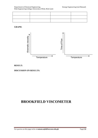 Department of Chemical Engineering,                                                            Energy Engineering (Lab Manual) 
Wah Engineering College, University of Wah, Wah Cantt 
For queries on this page write at zaman.sajid@wecuw.edu.pk   Page| 32 
 
GRAPH:
RESULT:
DISCUSSION ON RESULTS:
BROOKFIELD VISCOMETER
 