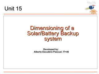 Unit 15 Dimensioning of a  Solar/Battery Backup system Developed by:  Alberto Escudero Pascual. IT+46 
