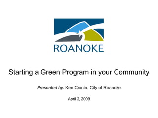 Starting a Green Program in your Community

        Presented by: Ken Cronin, City of Roanoke

                       April 2, 2009
 