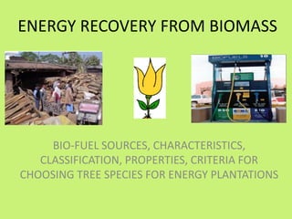 ENERGY RECOVERY FROM BIOMASS

BIO-FUEL SOURCES, CHARACTERISTICS,
CLASSIFICATION, PROPERTIES, CRITERIA FOR
CHOOSING TREE SPECIES FOR ENERGY PLANTATIONS

 
