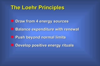 The Loehr Principles Draw from 4 energy sources Balance expenditure with renewal Push beyond normal limits Develop positive energy rituals 