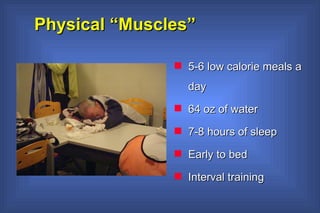 Physical “Muscles”  5-6 low calorie meals a day 64 oz of water 7-8 hours of sleep Early to bed Interval training 