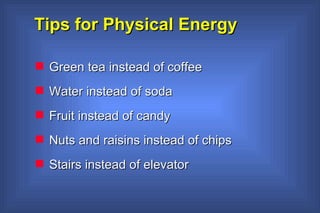 Tips for Physical Energy  Green tea instead of coffee Water instead of soda Fruit instead of candy  Nuts and raisins instead of chips Stairs instead of elevator 