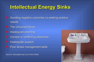 Intellectual Energy Sinks Avoiding negative outcomes vs seeking positive results The Universal Donor Inadequate planning Unclear or conflicting objectives Inadequate support Poor stress management skills Source: Strengthening Your Work Skills 