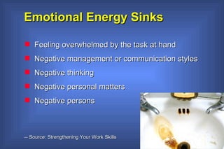 Emotional Energy Sinks Feeling overwhelmed by the task at hand Negative management or communication styles Negative thinking  Negative personal matters Negative persons -- Source: Strengthening Your Work Skills 
