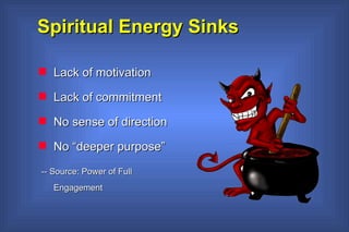 Spiritual Energy Sinks Lack of motivation Lack of commitment  No sense of direction  No “deeper purpose”  -- Source: Power of Full Engagement 