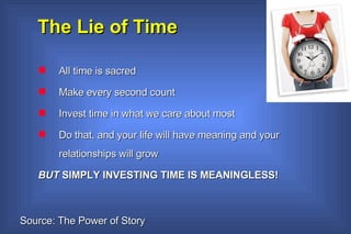 The Lie of Time All time is sacred Make every second count Invest time in what we care about most Do that, and your life will have meaning and your relationships will grow BUT  SIMPLY INVESTING TIME IS MEANINGLESS! Source: The Power of Story 