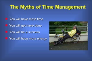 The Myths of Time Management You will have more time You will get more done You will be a success You will have more energy 