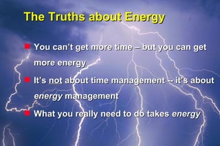 The Truths about Energy  You can’t get more time – but you can get more energy It’s  not  about time management -- it’s about  energy  management What you really need to do takes  energy 