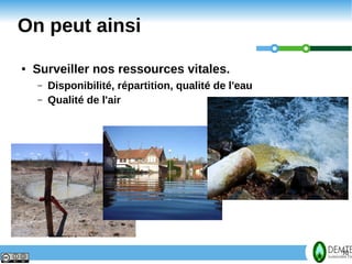 On peut ainsi
     ●   Surveiller nos ressources vitales.
         –   Disponibilité, répartition, qualité de l'eau
         –   Qualité de l'air




10                                                          10
 