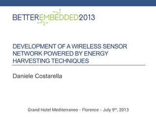 DEVELOPMENT OF A WIRELESS SENSOR
NETWORK POWERED BY ENERGY
HARVESTING TECHNIQUES
Daniele Costarella
Grand Hotel Mediterraneo - Florence - July 9th, 2013
 