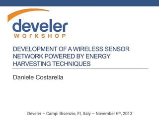 DEVELOPMENT OF A WIRELESS SENSOR
NETWORK POWERED BY ENERGY
HARVESTING TECHNIQUES
Daniele Costarella

Develer – Campi Bisenzio, FI, Italy – November 6th, 2013

 