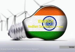 ENERGY
                           Indian Scenario (11th   Plan)




                                                           Venkat
A Gist from Planning Commission Report
 