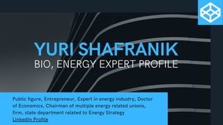 YURI SHAFRANIK
BIO, ENERGY EXPERT PROFILE
Public figure, Entrepreneur, Expert in energy industry, Doctor
of Economics, Chairman of multiple energy related unions,
firm, state department related to Energy Strategy
LinkedIn Profile
 