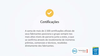 Certificações
A soma de mais de 2.500 certificações oficiais de
seus fabricantes posiciona o grupo sempre nos
mais altos níveis de parceria junto a estes, o que
se confirma através do recebimento de inúmeros
prêmios, comerciais e técnicos, recebidos
diretamente dos fabricantes.
 