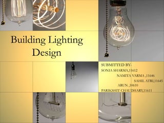 Building Lighting
Design
SUBMITTED BY-
SONIA SHARMA,11612
NAMITA VARMA ,11646
SAHIL ATRI,11645
ARUN ,10610
PARIKSHIT CHAUDHARY,11611
 