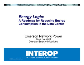 Energy Logic:
                   A Roadmap for Reducing Energy
                   Consumption in the Data Center



                               Emerson Network Power
                                       Jack Pouchet
                                 Director Energy Initiatives




© 2008 Emerson Network Power
 