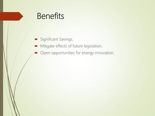 Benefits
 Significant Savings.
 Mitigate effects of future legislation.
 Open opportunities for energy innovation.
 