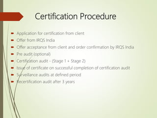 Certification Procedure
 Application for certification from client
 Offer from IRQS India
 Offer acceptance from client...