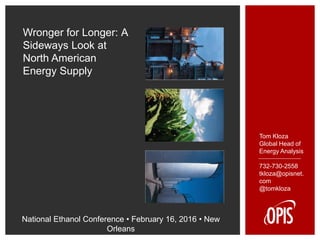 Wronger for Longer: A
Sideways Look at
North American
Energy Supply
National Ethanol Conference • February 16, 2016 • New
Orleans
Tom Kloza
Global Head of
Energy Analysis
732-730-2558
tkloza@opisnet.
com
@tomkloza
 